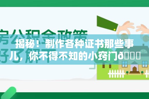 旌德揭秘！制作各种证书那些事儿，你不得不知的小窍门😎